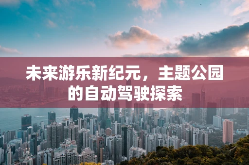 未来游乐新纪元，主题公园的自动驾驶探索