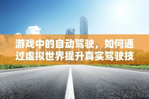 游戏中的自动驾驶，如何通过虚拟世界提升真实驾驶技能？