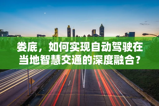 娄底，如何实现自动驾驶在当地智慧交通的深度融合？