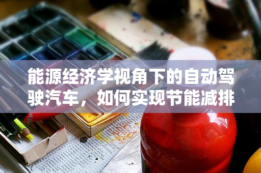 能源经济学视角下的自动驾驶汽车，如何实现节能减排与经济效益的双重优化？