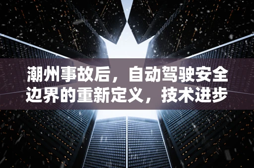 潮州事故后，自动驾驶安全边界的重新定义，技术进步与责任伦理的平衡？