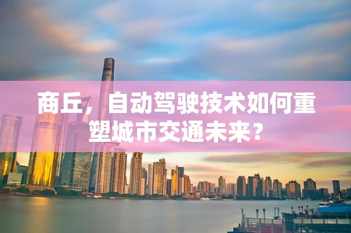 商丘，自动驾驶技术如何重塑城市交通未来？