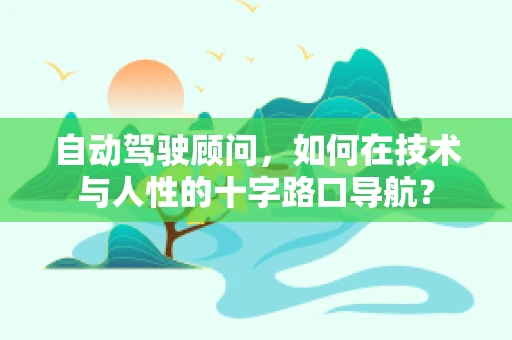 自动驾驶顾问，如何在技术与人性的十字路口导航？