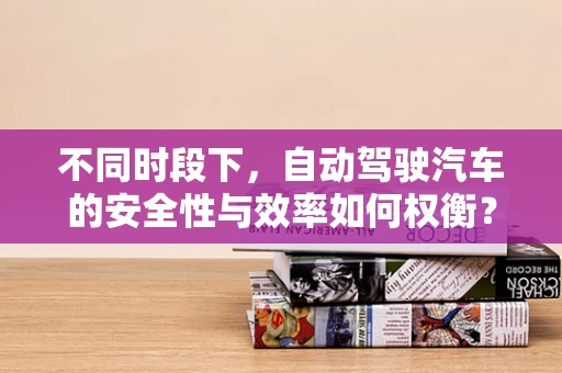不同时段下，自动驾驶汽车的安全性与效率如何权衡？