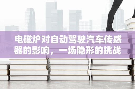 电磁炉对自动驾驶汽车传感器的影响，一场隐形的挑战？