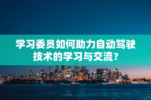 学习委员如何助力自动驾驶技术的学习与交流？