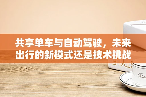 共享单车与自动驾驶，未来出行的新模式还是技术挑战？