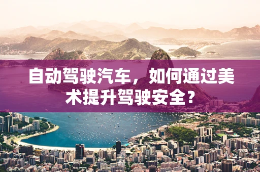 自动驾驶汽车，如何通过美术提升驾驶安全？