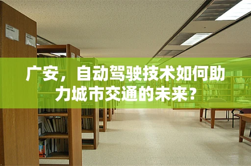 广安，自动驾驶技术如何助力城市交通的未来？
