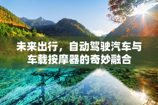 未来出行，自动驾驶汽车与车载按摩器的奇妙融合