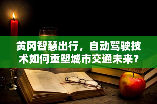 黄冈智慧出行，自动驾驶技术如何重塑城市交通未来？