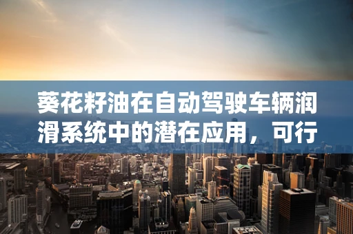 葵花籽油在自动驾驶车辆润滑系统中的潜在应用，可行还是幻想？