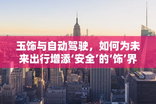 玉饰与自动驾驶，如何为未来出行增添‘安全’的‘饰’界？