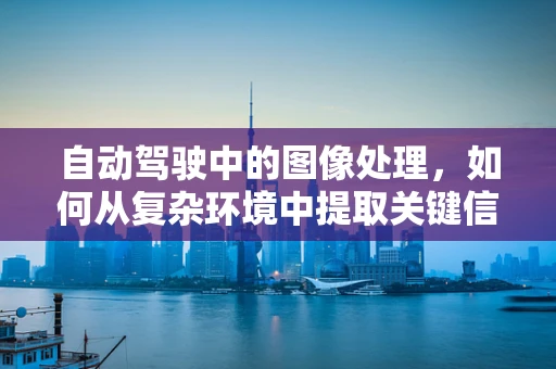 自动驾驶中的图像处理，如何从复杂环境中提取关键信息？