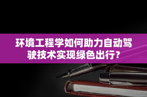 环境工程学如何助力自动驾驶技术实现绿色出行？