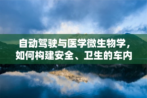 自动驾驶与医学微生物学，如何构建安全、卫生的车内环境？