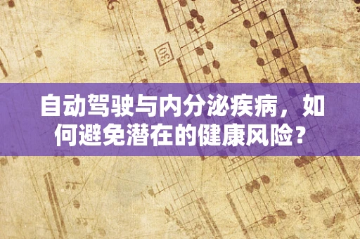 自动驾驶与内分泌疾病，如何避免潜在的健康风险？