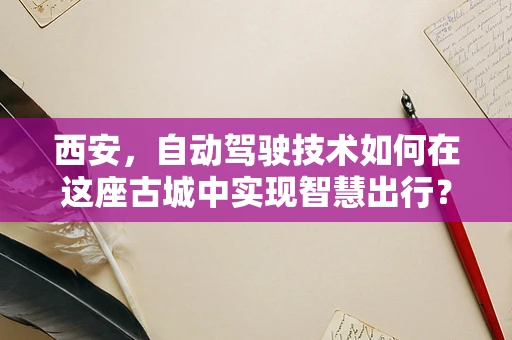 西安，自动驾驶技术如何在这座古城中实现智慧出行？