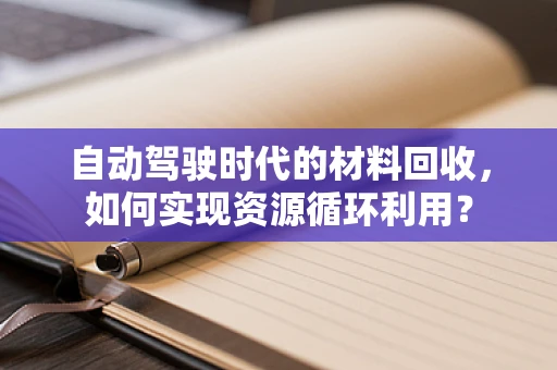 自动驾驶时代的材料回收，如何实现资源循环利用？
