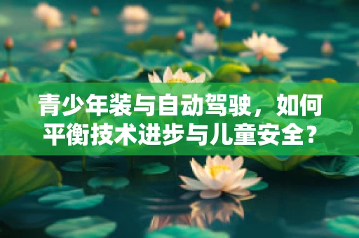 青少年装与自动驾驶，如何平衡技术进步与儿童安全？