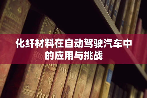 化纤材料在自动驾驶汽车中的应用与挑战