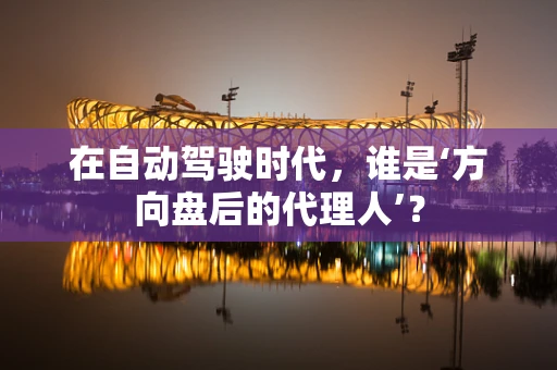 在自动驾驶时代，谁是‘方向盘后的代理人’？