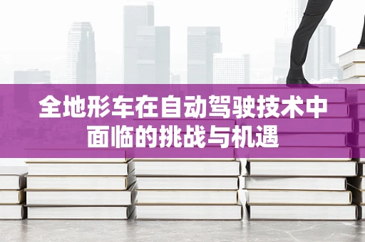 全地形车在自动驾驶技术中面临的挑战与机遇