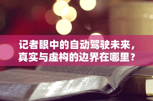 记者眼中的自动驾驶未来，真实与虚构的边界在哪里？