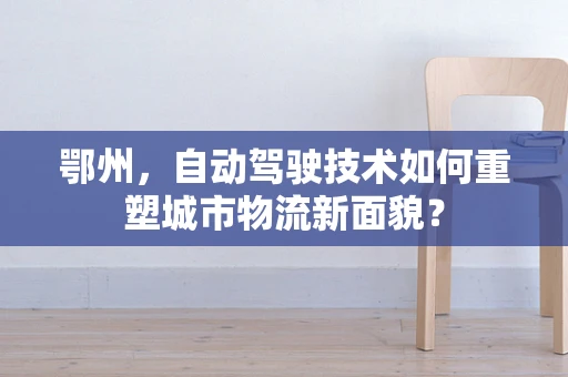 鄂州，自动驾驶技术如何重塑城市物流新面貌？
