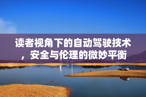 读者视角下的自动驾驶技术，安全与伦理的微妙平衡