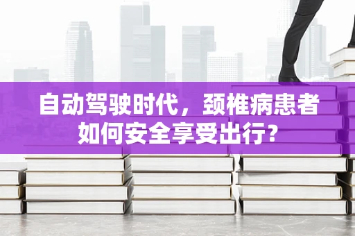 自动驾驶时代，颈椎病患者如何安全享受出行？