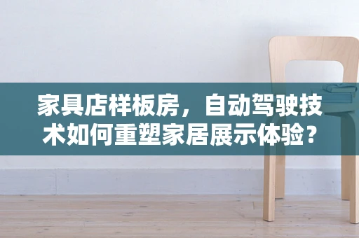 家具店样板房，自动驾驶技术如何重塑家居展示体验？