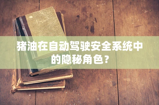 猪油在自动驾驶安全系统中的隐秘角色？