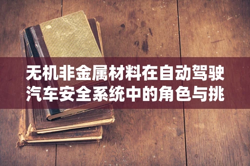 无机非金属材料在自动驾驶汽车安全系统中的角色与挑战