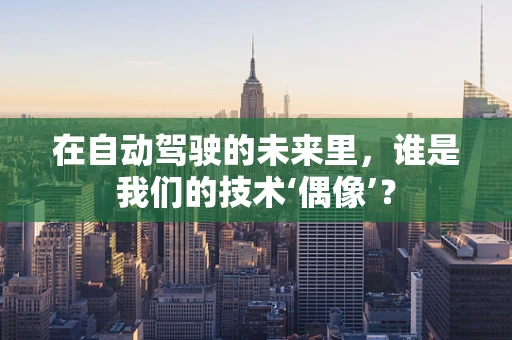 在自动驾驶的未来里，谁是我们的技术‘偶像’？