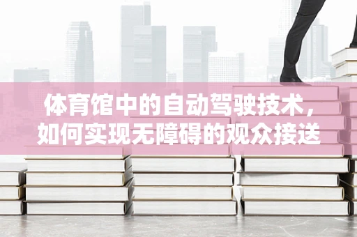 体育馆中的自动驾驶技术，如何实现无障碍的观众接送？