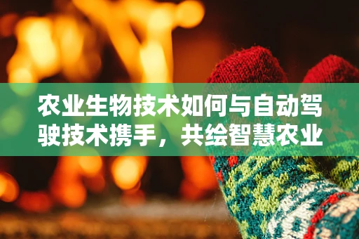 农业生物技术如何与自动驾驶技术携手，共绘智慧农业新蓝图？