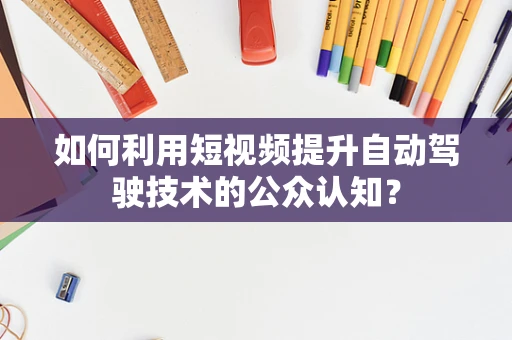 如何利用短视频提升自动驾驶技术的公众认知？