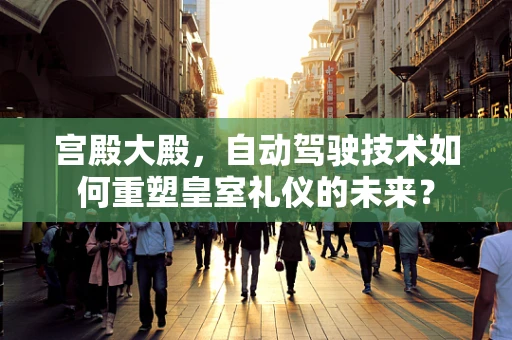 宫殿大殿，自动驾驶技术如何重塑皇室礼仪的未来？