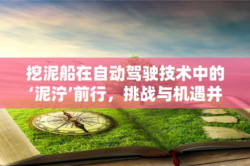 挖泥船在自动驾驶技术中的‘泥泞’前行，挑战与机遇并存？