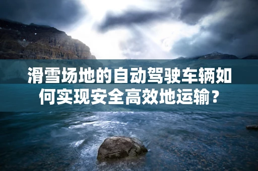 滑雪场地的自动驾驶车辆如何实现安全高效地运输？