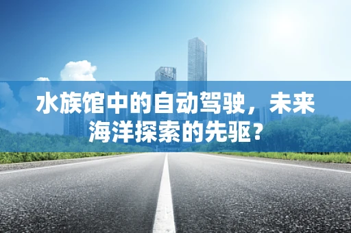 水族馆中的自动驾驶，未来海洋探索的先驱？