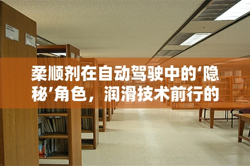 柔顺剂在自动驾驶中的‘隐秘’角色，润滑技术前行的道路