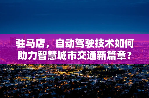 驻马店，自动驾驶技术如何助力智慧城市交通新篇章？