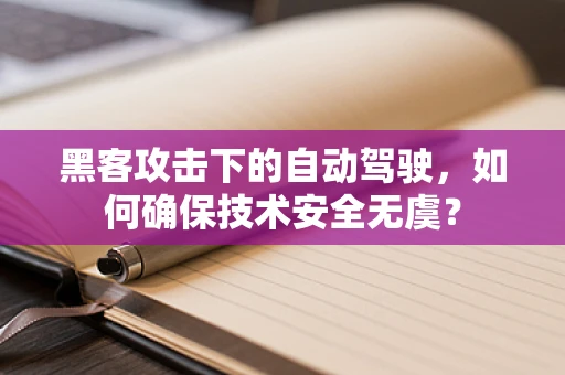黑客攻击下的自动驾驶，如何确保技术安全无虞？