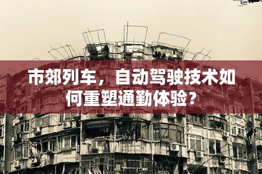 市郊列车，自动驾驶技术如何重塑通勤体验？