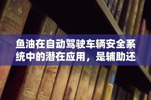 鱼油在自动驾驶车辆安全系统中的潜在应用，是辅助还是噱头？