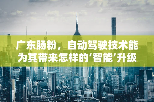 广东肠粉，自动驾驶技术能为其带来怎样的‘智能’升级？
