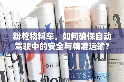 粉粒物料车，如何确保自动驾驶中的安全与精准运输？