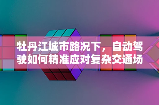 牡丹江城市路况下，自动驾驶如何精准应对复杂交通场景？